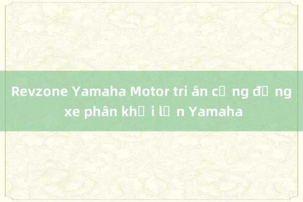 Revzone Yamaha Motor tri ân cộng đồng xe phân khối lớn Yamaha