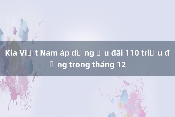 Kia Việt Nam áp dụng ưu đãi 110 triệu đồng trong tháng 12