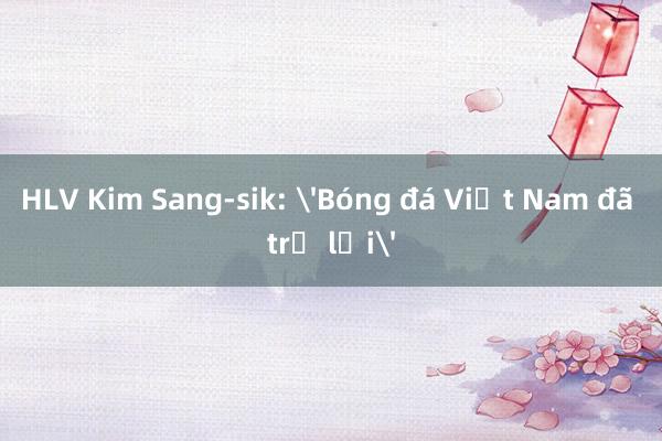 HLV Kim Sang-sik: 'Bóng đá Việt Nam đã trở lại'