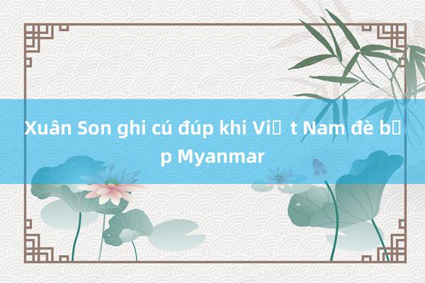 Xuân Son ghi cú đúp khi Việt Nam đè bẹp Myanmar