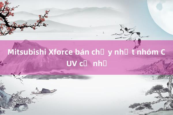 Mitsubishi Xforce bán chạy nhất nhóm CUV cỡ nhỏ