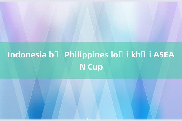 Indonesia bị Philippines loại khỏi ASEAN Cup