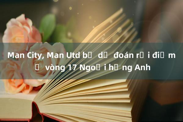 Man City， Man Utd bị dự đoán rơi điểm ở vòng 17 Ngoại hạng Anh