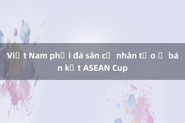 Việt Nam phải đá sân cỏ nhân tạo ở bán kết ASEAN Cup