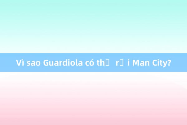 Vì sao Guardiola có thể rời Man City?