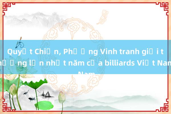 Quyết Chiến， Phương Vinh tranh giải thưởng lớn nhất năm của billiards Việt Nam