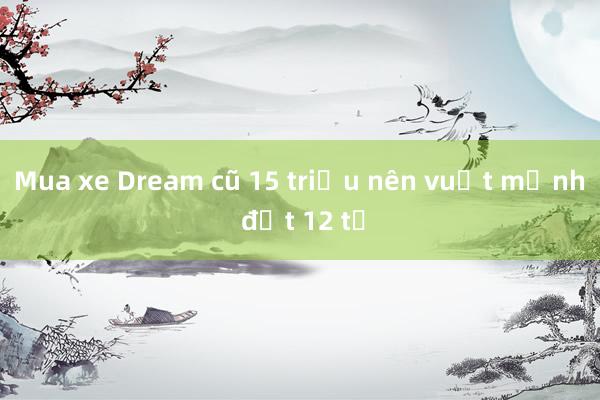 Mua xe Dream cũ 15 triệu nên vuột mảnh đất 12 tỷ