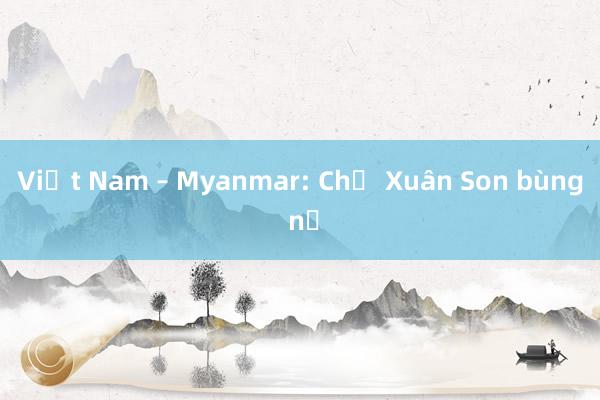 Việt Nam – Myanmar: Chờ Xuân Son bùng nổ