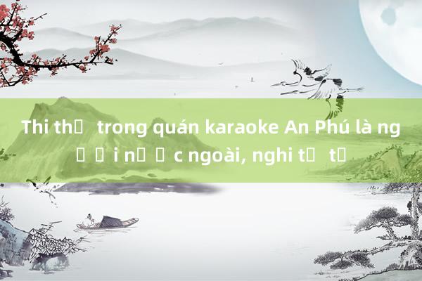 Thi thể trong quán karaoke An Phú là người nước ngoài， nghi tự tử