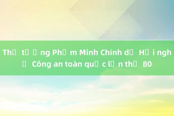 Thủ tướng Phạm Minh Chính dự Hội nghị Công an toàn quốc lần thứ 80