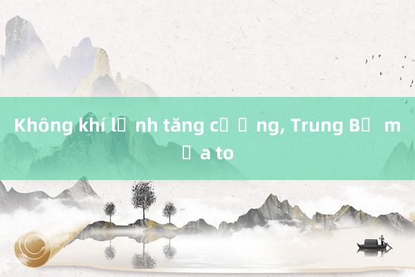 Không khí lạnh tăng cường， Trung Bộ mưa to