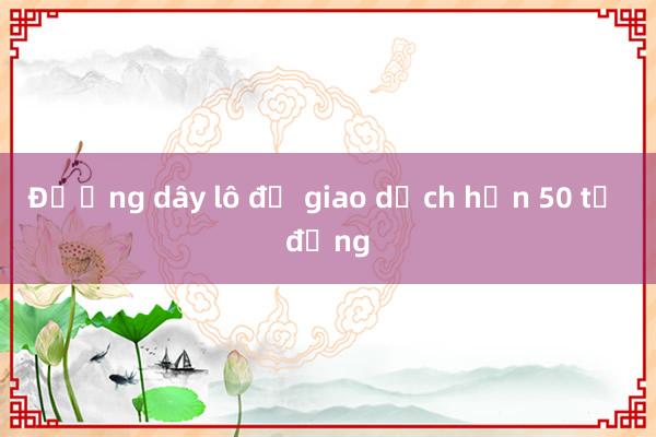 Đường dây lô đề giao dịch hơn 50 tỷ đồng