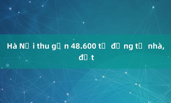 Hà Nội thu gần 48.600 tỷ đồng từ nhà， đất