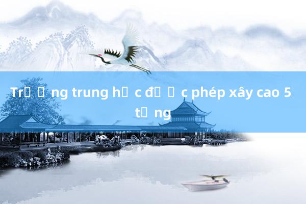 Trường trung học được phép xây cao 5 tầng