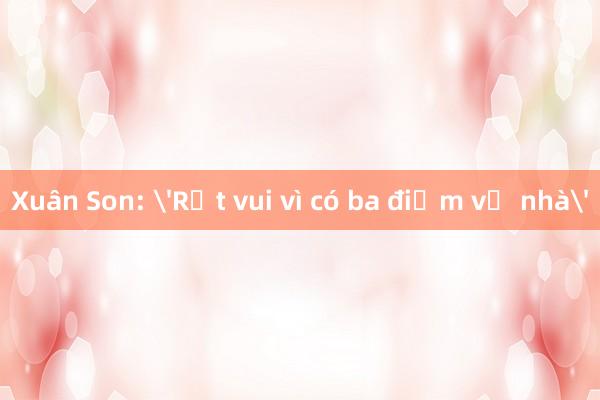 Xuân Son: 'Rất vui vì có ba điểm về nhà'