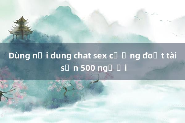 Dùng nội dung chat sex cưỡng đoạt tài sản 500 người