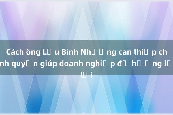 Cách ông Lưu Bình Nhưỡng can thiệp chính quyền giúp doanh nghiệp để hưởng lợi