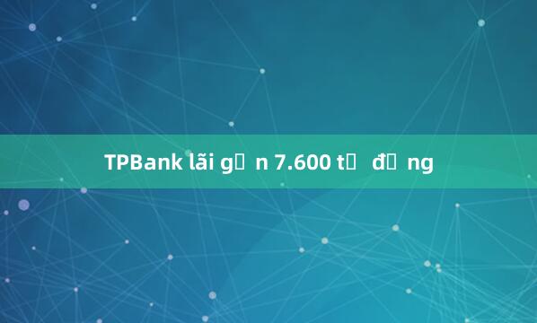 TPBank lãi gần 7.600 tỷ đồng