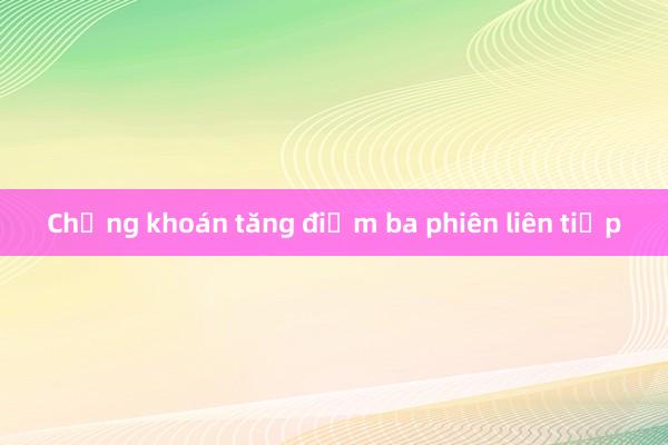 Chứng khoán tăng điểm ba phiên liên tiếp