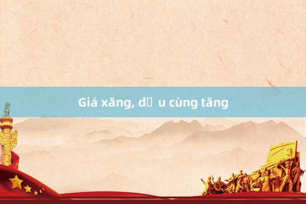 Giá xăng， dầu cùng tăng