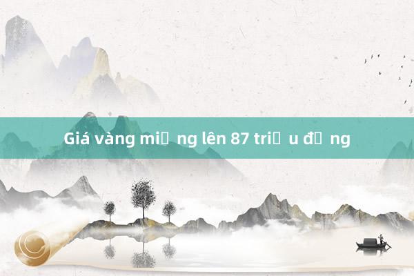 Giá vàng miếng lên 87 triệu đồng