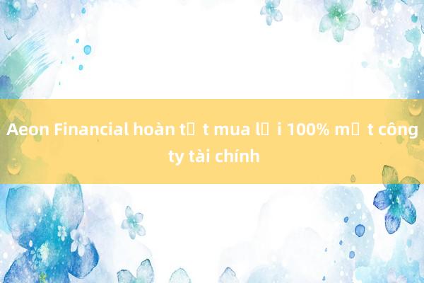 Aeon Financial hoàn tất mua lại 100% một công ty tài chính